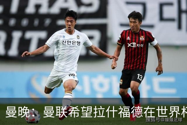 曼晚：曼联希望拉什福德在世界杯尽可能表现出色，这有助于出售他